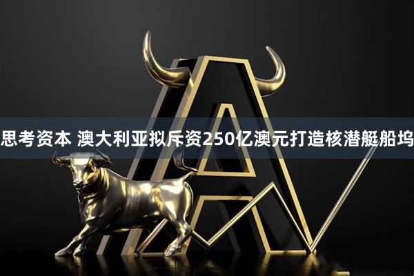 思考资本 澳大利亚拟斥资250亿澳元打造核潜艇船坞