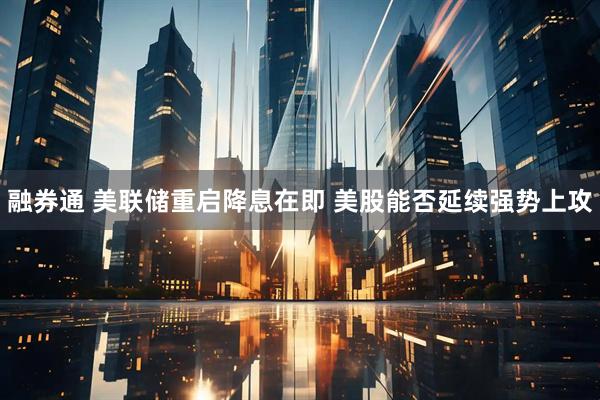 融券通 美联储重启降息在即 美股能否延续强势上攻