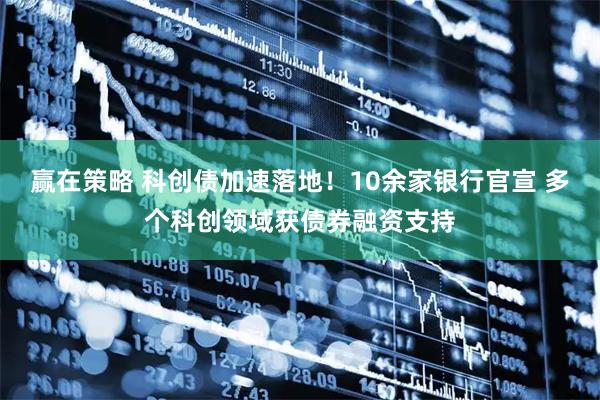 赢在策略 科创债加速落地！10余家银行官宣 多个科创领域获债券融资支持