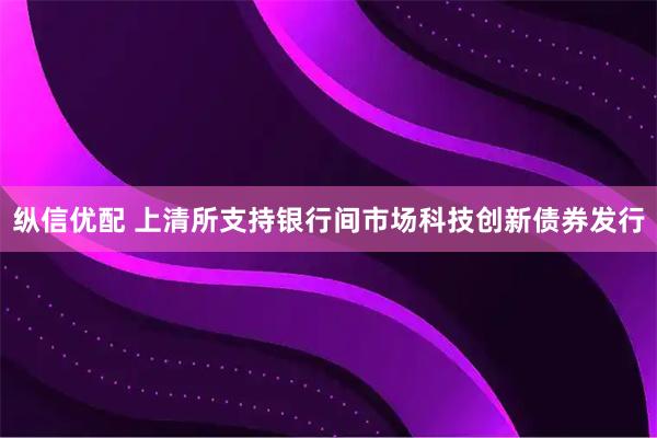 纵信优配 上清所支持银行间市场科技创新债券发行