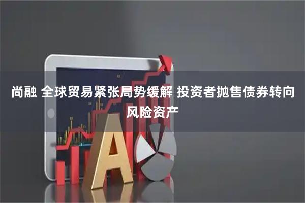 尚融 全球贸易紧张局势缓解 投资者抛售债券转向风险资产
