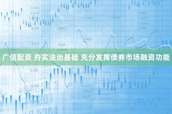 广信配资 夯实法治基础 充分发挥债券市场融资功能