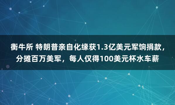 衡牛所 特朗普亲自化缘获1.3亿美元军饷捐款，分摊百万美军，每人仅得100美元杯水车薪