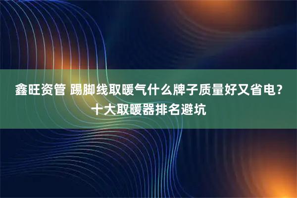 鑫旺资管 踢脚线取暖气什么牌子质量好又省电？十大取暖器排名避坑