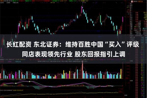 长红配资 东北证券：维持百胜中国“买入”评级 同店表现领先行业 股东回报指引上调