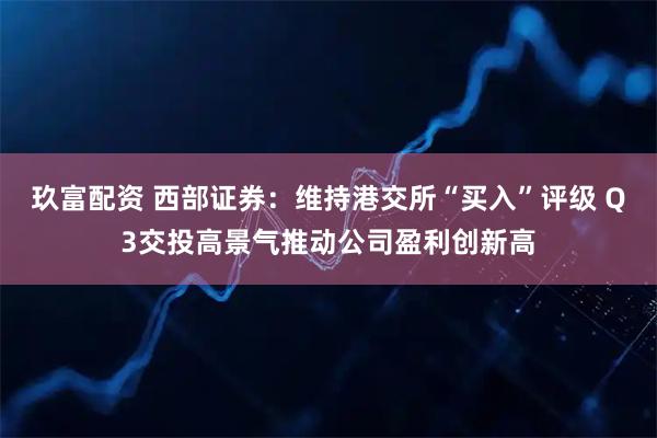 玖富配资 西部证券：维持港交所“买入”评级 Q3交投高景气推动公司盈利创新高