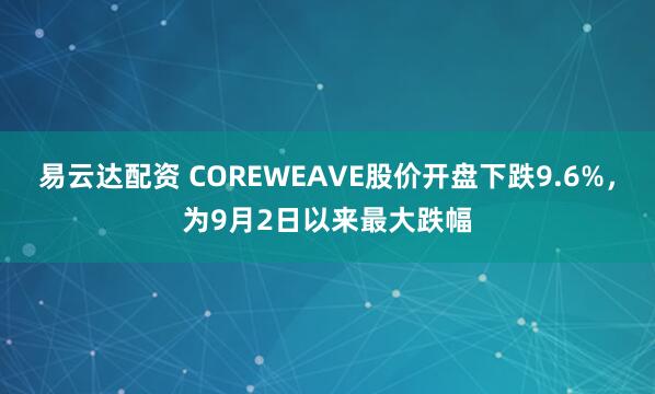 易云达配资 COREWEAVE股价开盘下跌9.6%，为9月2日以来最大跌幅