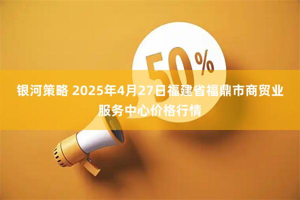 银河策略 2025年4月27日福建省福鼎市商贸业服务中心价格行情