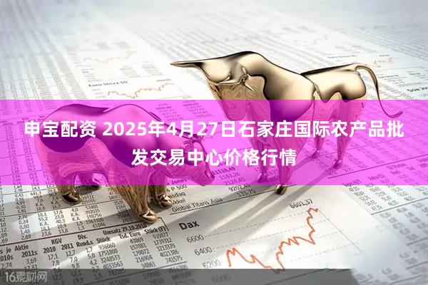 申宝配资 2025年4月27日石家庄国际农产品批发交易中心价格行情