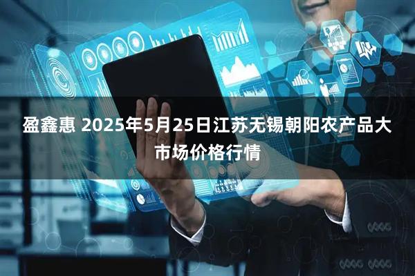 盈鑫惠 2025年5月25日江苏无锡朝阳农产品大市场价格行情