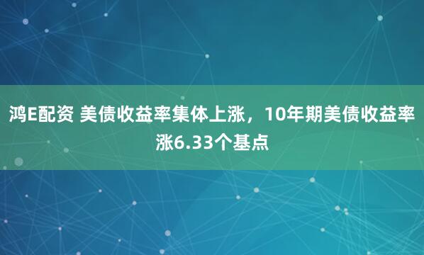 鸿E配资 美债收益率集体上涨，10年期美债收益率涨6.33个基点