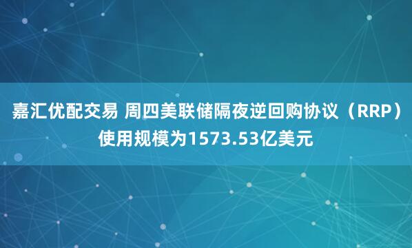 嘉汇优配交易 周四美联储隔夜逆回购协议（RRP）使用规模为1573.53亿美元