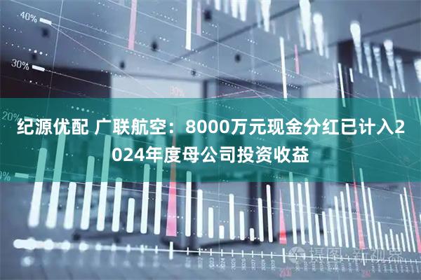 纪源优配 广联航空：8000万元现金分红已计入2024年度母公司投资收益