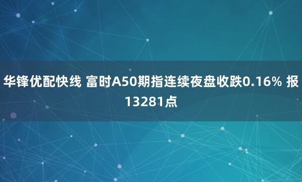 华锋优配快线 富时A50期指连续夜盘收跌0.16% 报13281点