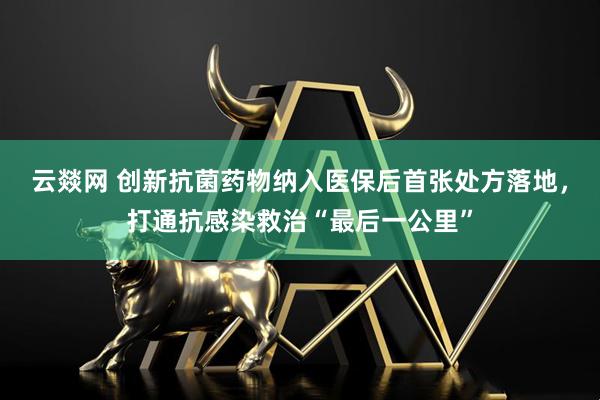 云燚网 创新抗菌药物纳入医保后首张处方落地，打通抗感染救治“最后一公里”