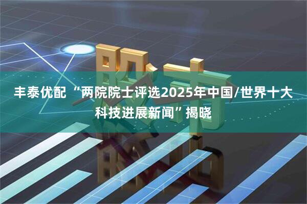 丰泰优配 “两院院士评选2025年中国/世界十大科技进展新闻”揭晓