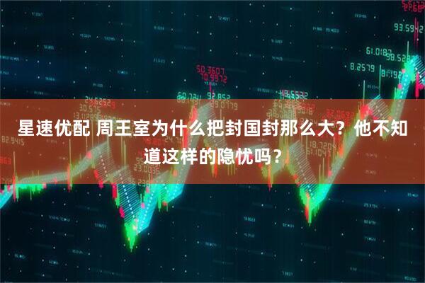 星速优配 周王室为什么把封国封那么大？他不知道这样的隐忧吗？