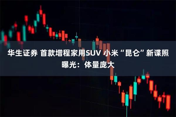 华生证券 首款增程家用SUV 小米“昆仑”新谍照曝光：体量庞大