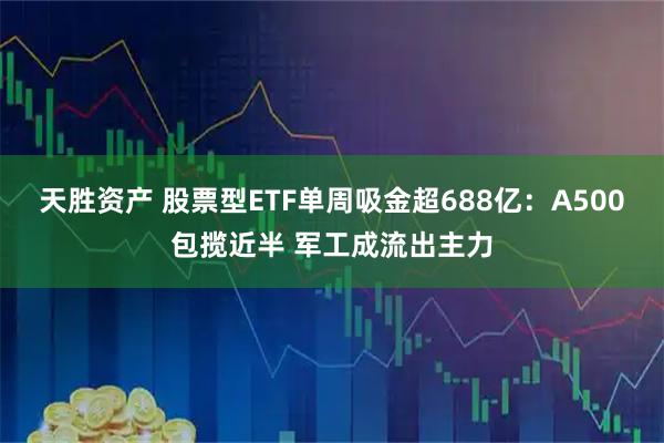 天胜资产 股票型ETF单周吸金超688亿：A500包揽近半 军工成流出主力