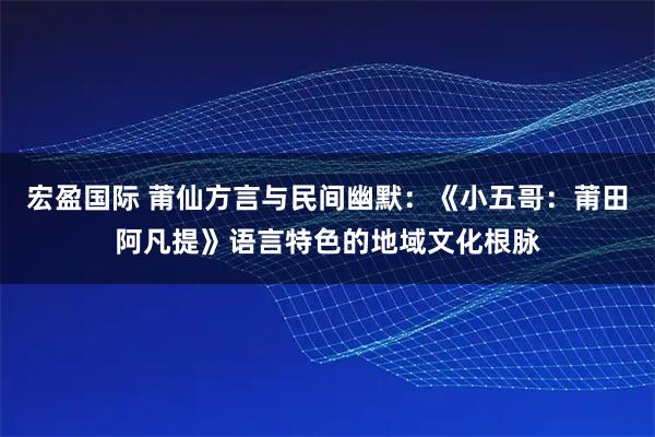 宏盈国际 莆仙方言与民间幽默：《小五哥：莆田阿凡提》语言特色的地域文化根脉