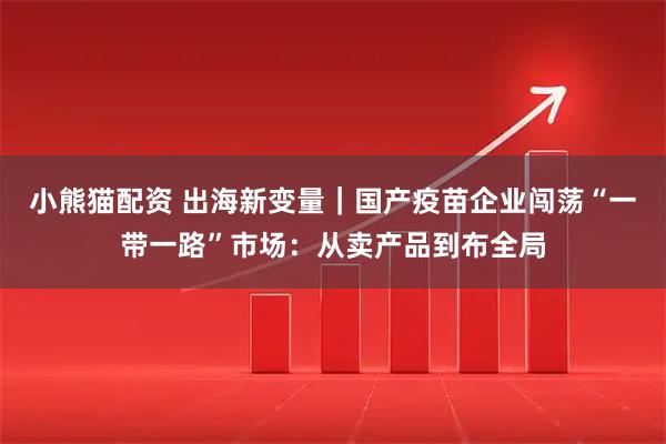 小熊猫配资 出海新变量｜国产疫苗企业闯荡“一带一路”市场：从卖产品到布全局