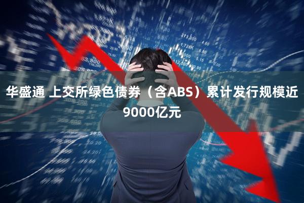 华盛通 上交所绿色债券（含ABS）累计发行规模近9000亿元