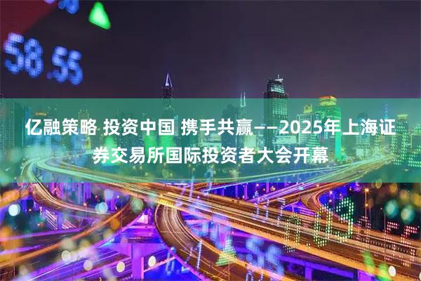 亿融策略 投资中国 携手共赢——2025年上海证券交易所国际投资者大会开幕