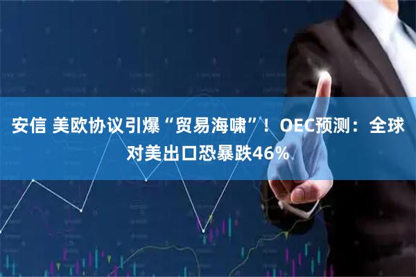 安信 美欧协议引爆“贸易海啸”！OEC预测：全球对美出口恐暴跌46%