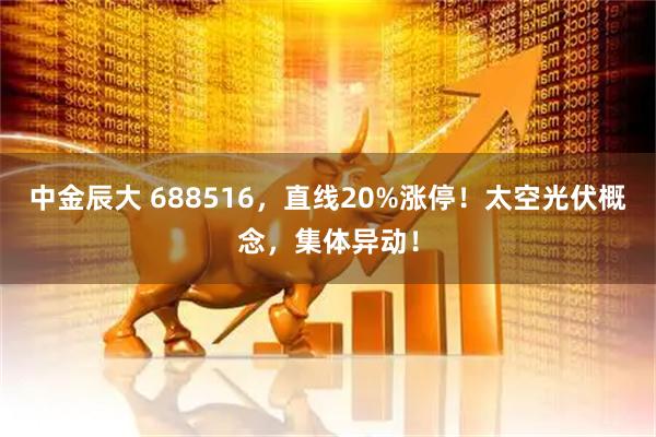 中金辰大 688516，直线20%涨停！太空光伏概念，集体异动！